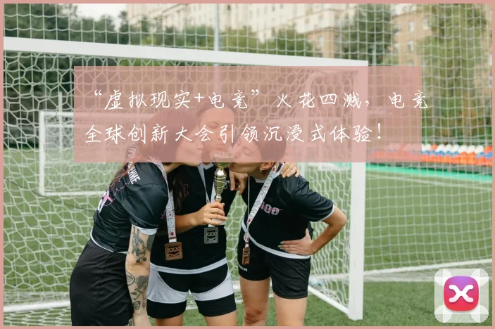 “虚拟现实+电竞”火花四溅，电竞全球创新大会引领沉浸式体验！