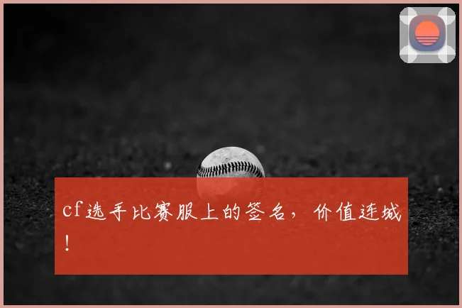 cf选手比赛服上的签名，价值连城！