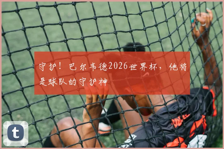 守护！巴尔韦德2026世界杯，他将是球队的守护神