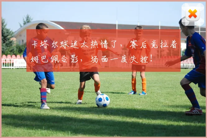 卡塔尔球迷太热情了,赛后竟拉着姆巴佩合影,场面一度失控!