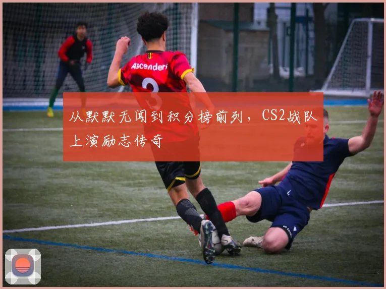 从默默无闻到积分榜前列，CS2战队上演励志传奇