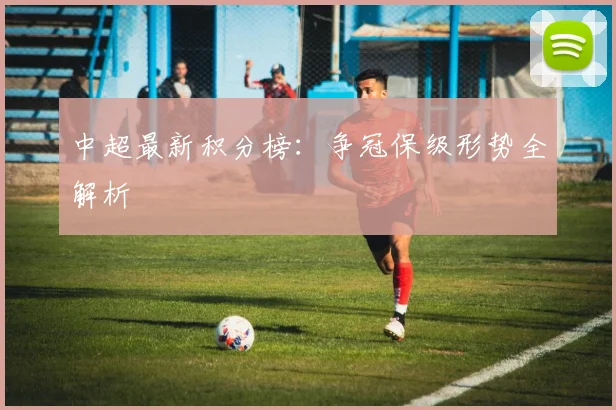 中超最新积分榜:争冠保级形势全解析