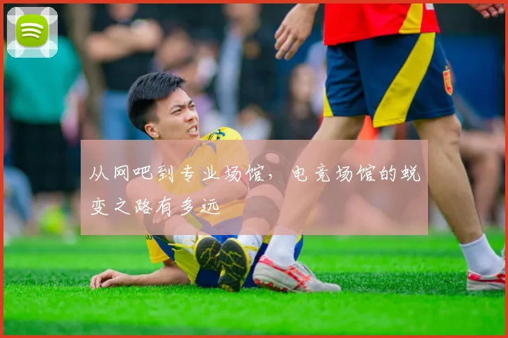 从网吧到专业场馆，电竞场馆的蜕变之路有多远