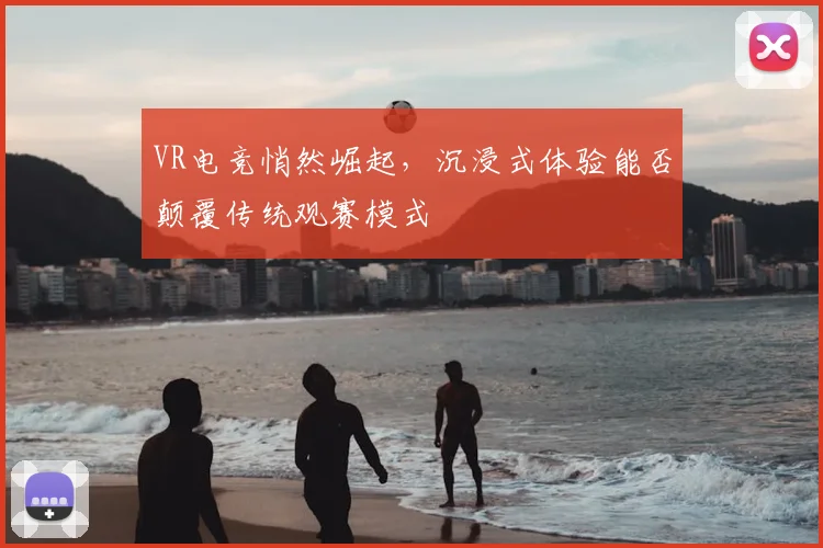 VR电竞悄然崛起，沉浸式体验能否颠覆传统观赛模式