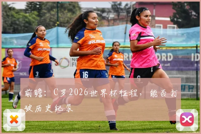 前瞻:C罗2026世界杯征程,能否打破历史纪录