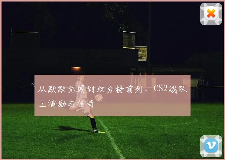 从默默无闻到积分榜前列,CS2战队上演励志传奇