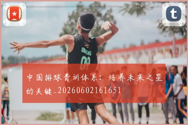 中国排球青训体系:培养未来之星的关键_20260602161651
