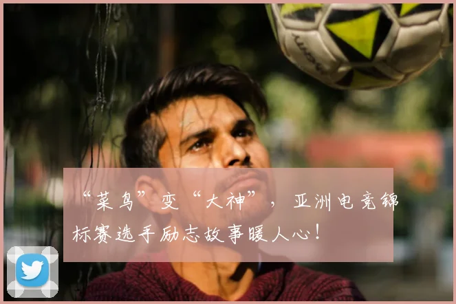 “菜鸟”变“大神”,亚洲电竞锦标赛选手励志故事暖人心!