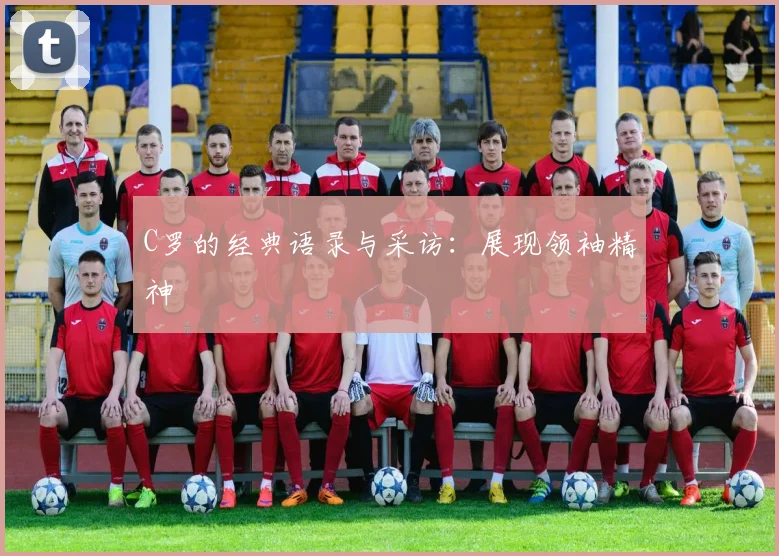 C罗的经典语录与采访：展现领袖精神