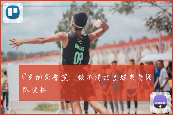 C罗的荣誉室:数不清的金球奖与团队奖杯