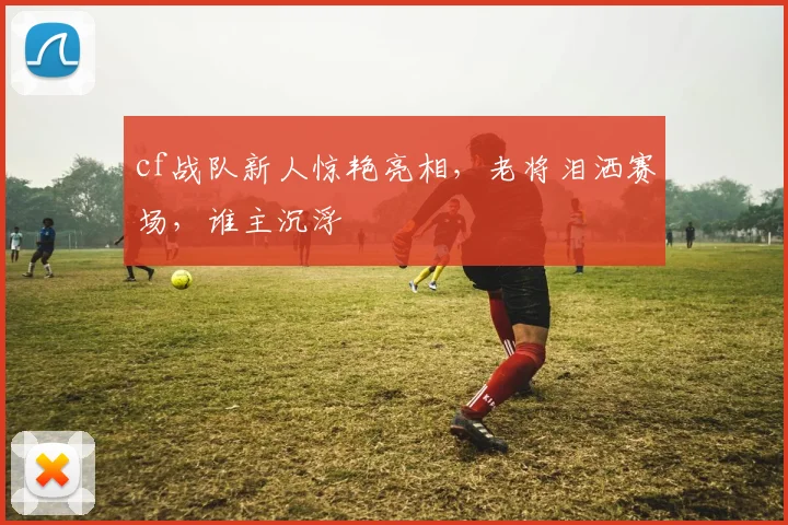 cf战队新人惊艳亮相，老将泪洒赛场，谁主沉浮