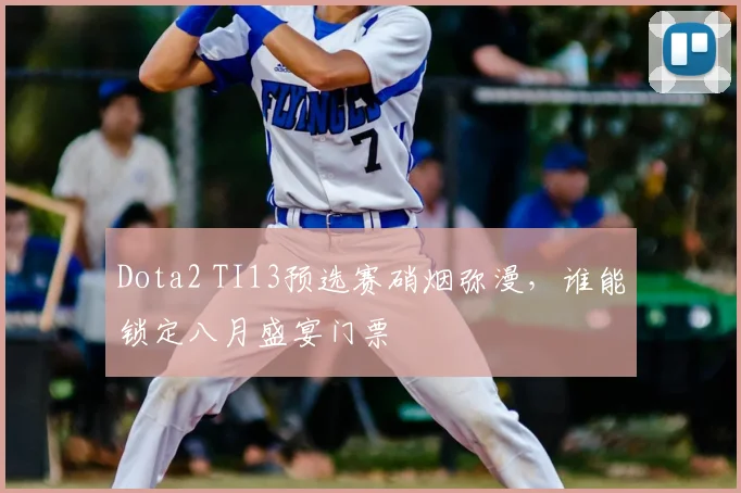 Dota2 TI13预选赛硝烟弥漫,谁能锁定八月盛宴门票