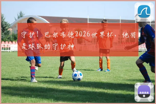 守护!巴尔韦德2026世界杯,他将是球队的守护神
