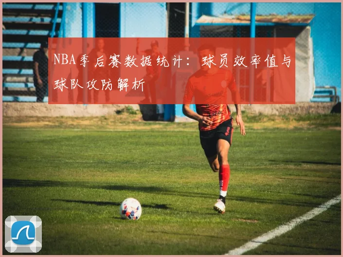 NBA季后赛数据统计:球员效率值与球队攻防解析