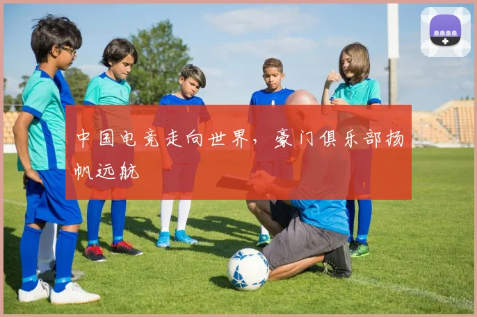 中国电竞走向世界，豪门俱乐部扬帆远航
